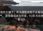 我终于懂了，原来摄影修图不是看运气，是隐藏成本在作祟，91网 先别急着站队