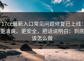 17cc最新入口常见问题修复已上线：更清爽、更安全，把话说明白：到底该怎么做