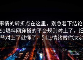 事情的转折点在这里，别急着下结论：91爆料网穿搭的平台规则对上了，细节对上了就懂了，别让情绪替你决定