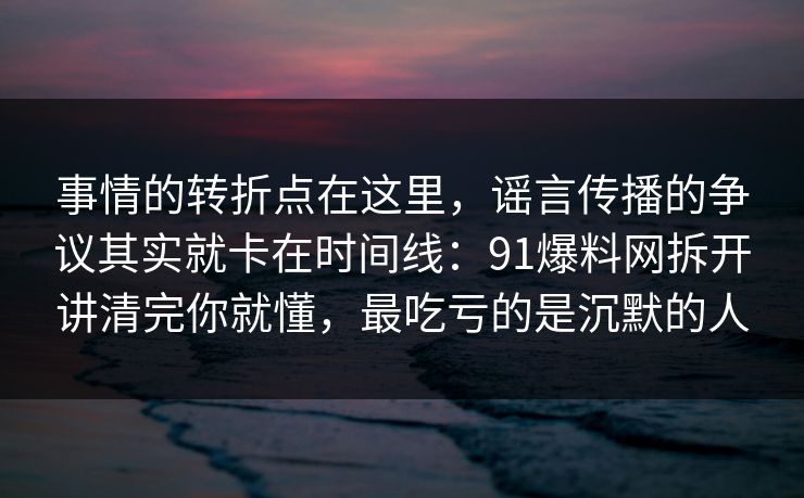 事情的转折点在这里，谣言传播的争议其实就卡在时间线：91爆料网拆开讲清完你就懂，最吃亏的是沉默的人