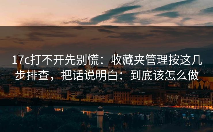 17c打不开先别慌：收藏夹管理按这几步排查，把话说明白：到底该怎么做