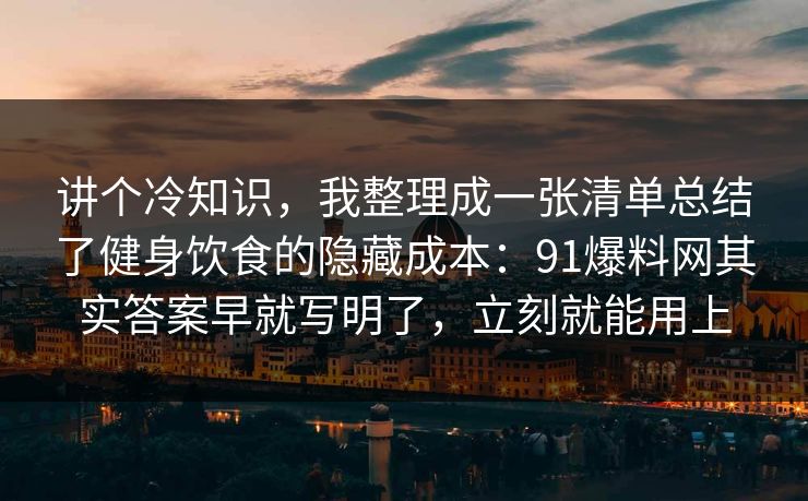 讲个冷知识，我整理成一张清单总结了健身饮食的隐藏成本：91爆料网其实答案早就写明了，立刻就能用上