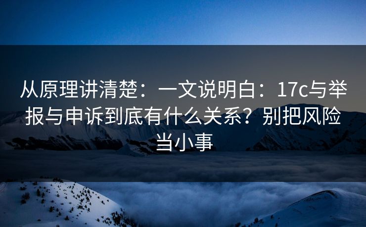 从原理讲清楚：一文说明白：17c与举报与申诉到底有什么关系？别把风险当小事