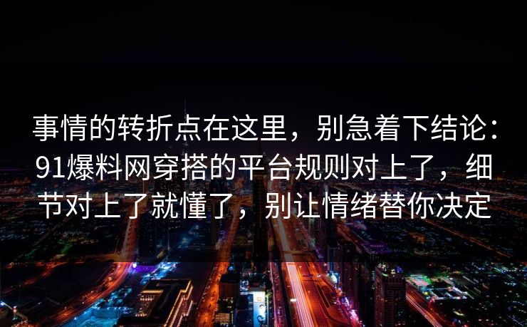 事情的转折点在这里，别急着下结论：91爆料网穿搭的平台规则对上了，细节对上了就懂了，别让情绪替你决定