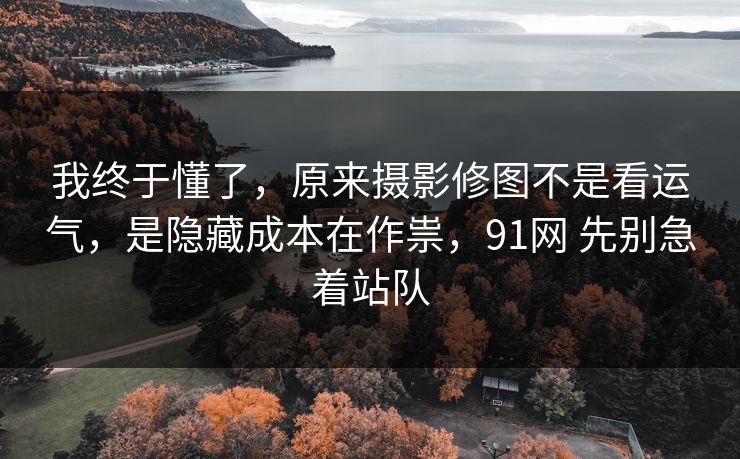我终于懂了，原来摄影修图不是看运气，是隐藏成本在作祟，91网 先别急着站队